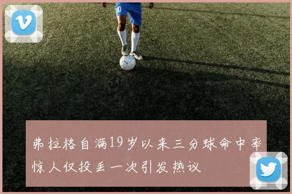 弗拉格自满19岁以来三分球命中率惊人仅投丢一次引发热议