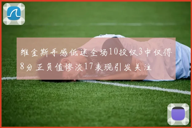 维金斯手感低迷全场10投仅3中仅得8分正负值惨淡17表现引发关注