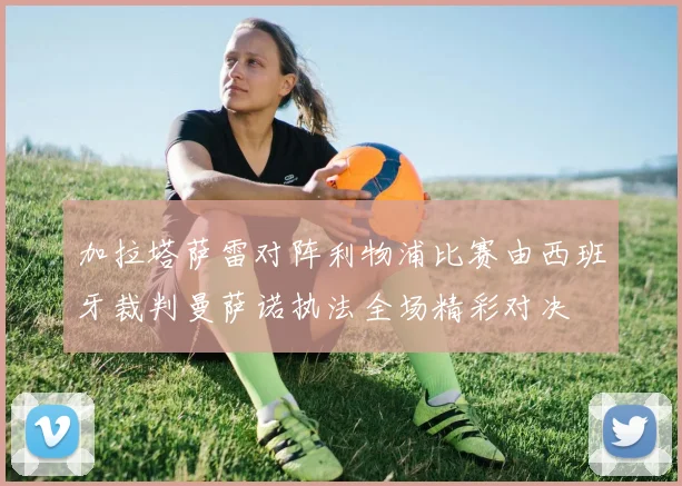 加拉塔萨雷对阵利物浦比赛由西班牙裁判曼萨诺执法全场精彩对决