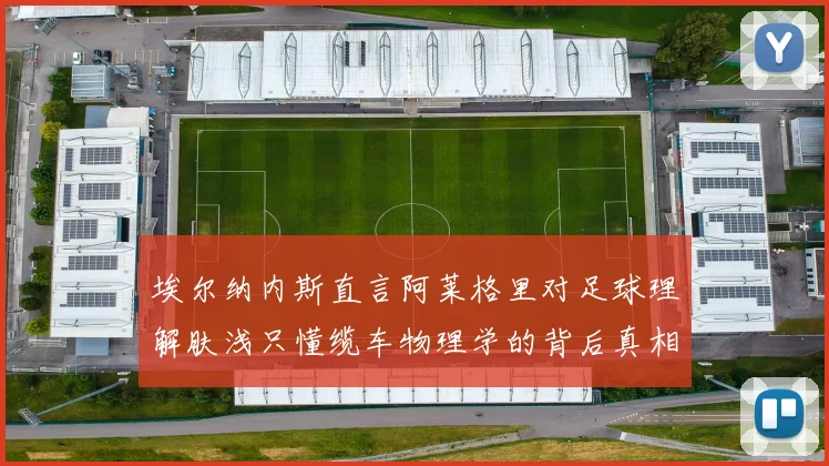 埃尔纳内斯直言阿莱格里对足球理解肤浅只懂缆车物理学的背后真相