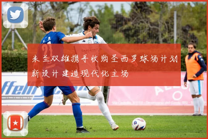 米兰双雄携手收购圣西罗球场计划新设计建造现代化主场