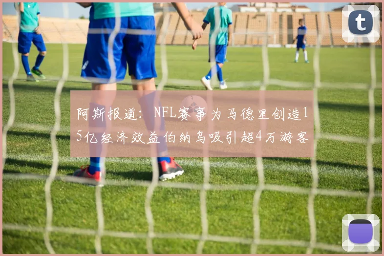 阿斯报道：NFL赛事为马德里创造15亿经济效益伯纳乌吸引超4万游客