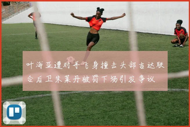叶海亚遭对手飞身撞击头部吉达联合后卫朱莱丹被罚下场引发争议