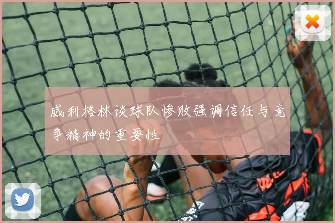 威利格林谈球队惨败强调信任与竞争精神的重要性