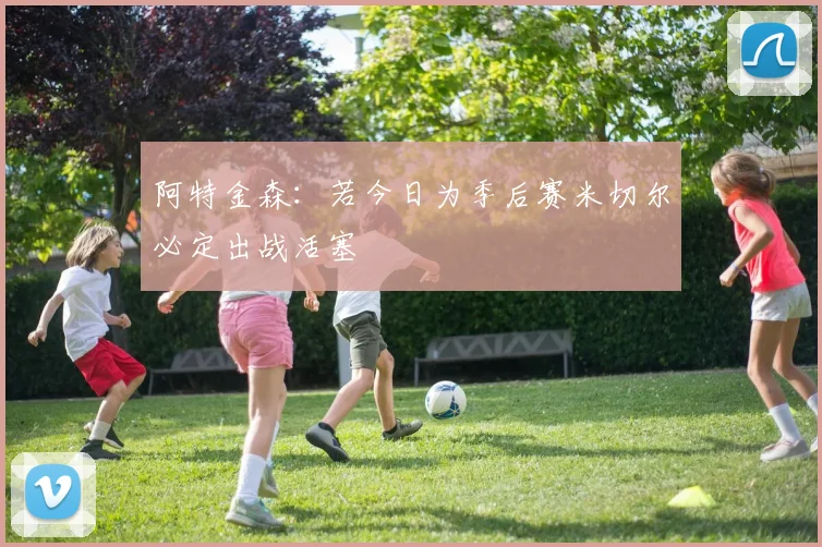 阿特金森：若今日为季后赛米切尔必定出战活塞