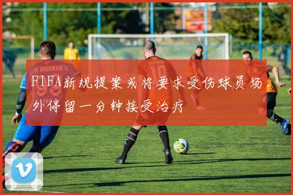 FIFA新规提案或将要求受伤球员场外停留一分钟接受治疗
