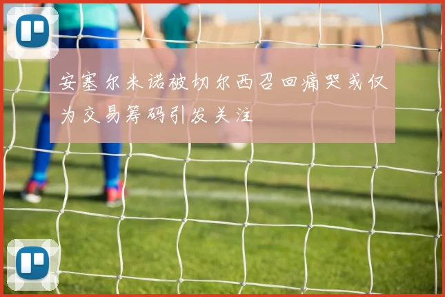 安塞尔米诺被切尔西召回痛哭或仅为交易筹码引发关注