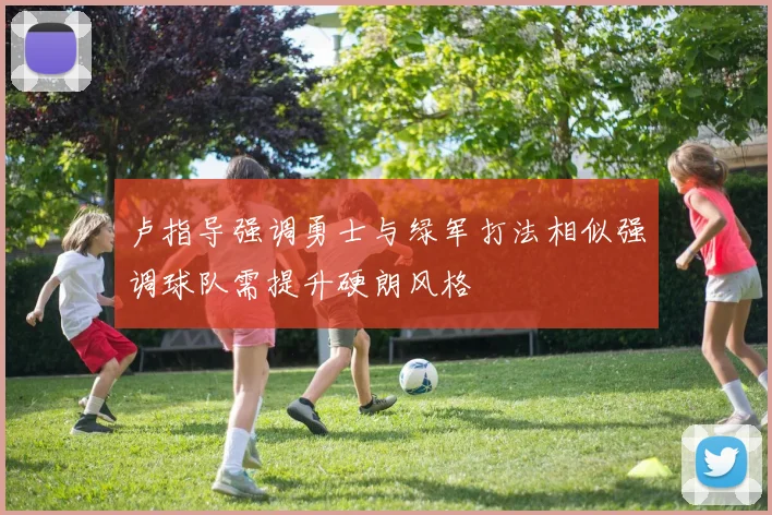 卢指导强调勇士与绿军打法相似强调球队需提升硬朗风格