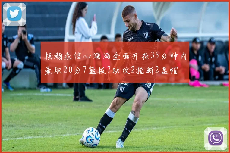 杨瀚森信心满满全面开花35分钟内豪取20分7篮板7助攻2抢断2盖帽