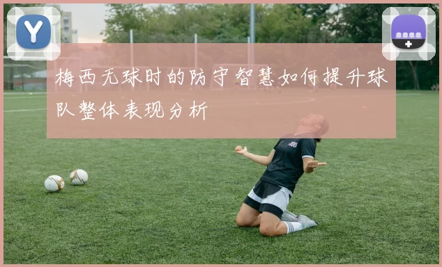 梅西无球时的防守智慧如何提升球队整体表现分析