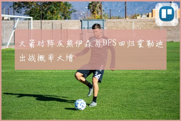 火箭对阵灰熊伊森与DFS回归霍勒迪出战概率大增