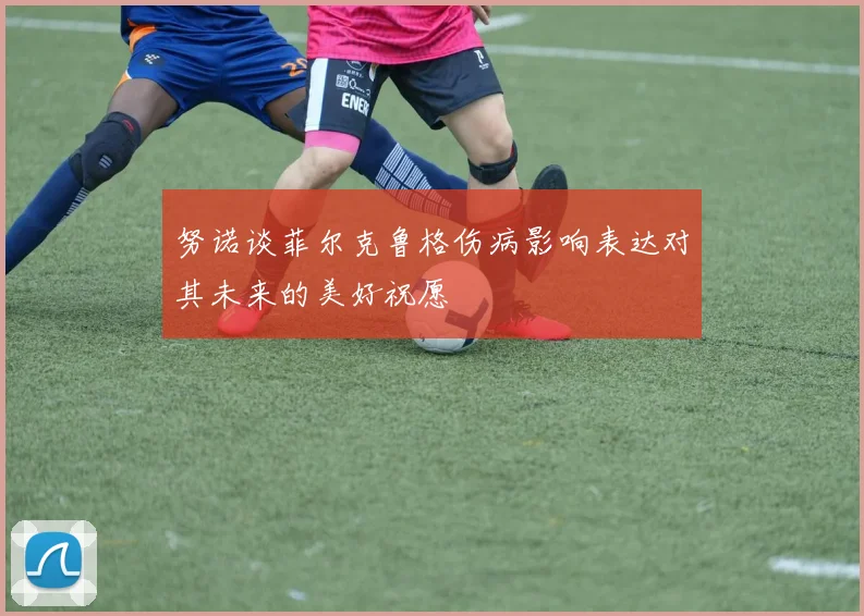 努诺谈菲尔克鲁格伤病影响表达对其未来的美好祝愿
