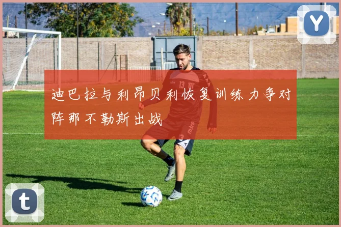 迪巴拉与利昂贝利恢复训练力争对阵那不勒斯出战