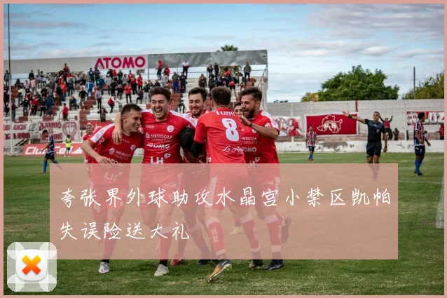 夸张界外球助攻水晶宫小禁区凯帕失误险送大礼